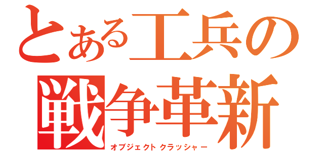 とある工兵の戦争革新（オブジェクトクラッシャー）