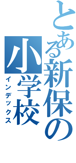 とある新保の小学校（インデックス）