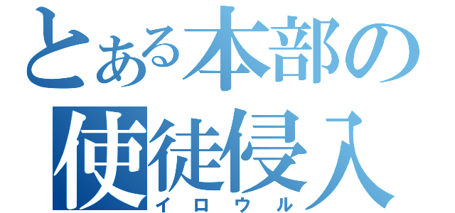 とある本部の使徒侵入（イロウル）