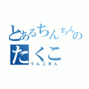 とあるちんちんのたくこ（うんこまん）