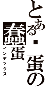 とある傻蛋の蠢蛋Ⅱ（インデックス）