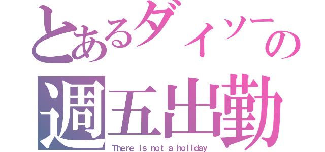 とあるダイソーの週五出勤（Ｔｈｅｒｅ ｉｓ ｎｏｔ ａ ｈｏｌｉｄａｙ）