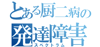 とある厨二病の発達障害（スペクトラム）