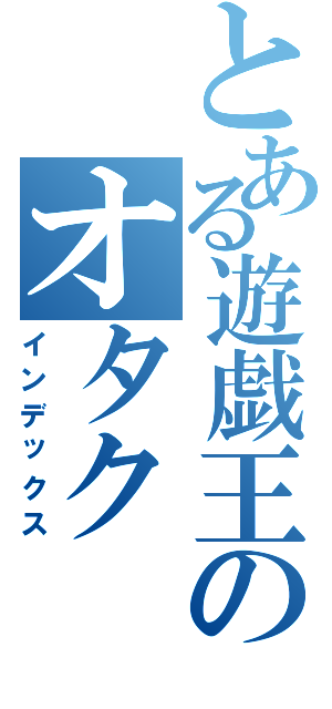 とある遊戯王のオタク（インデックス）