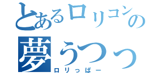 とあるロリコンの夢うつっぱー（ロリっぱー）