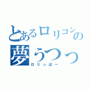 とあるロリコンの夢うつっぱー（ロリっぱー）