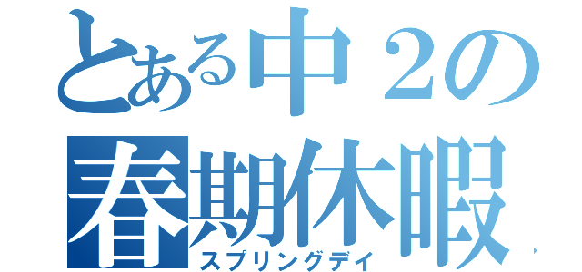 とある中２の春期休暇（スプリングデイ）