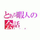 とある暇人の会話（トーク）