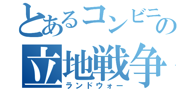 とあるコンビニの立地戦争（ランドウォー）