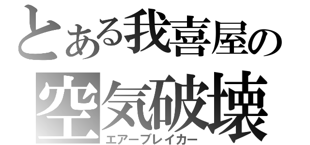 とある我喜屋の空気破壊（エアーブレイカー）