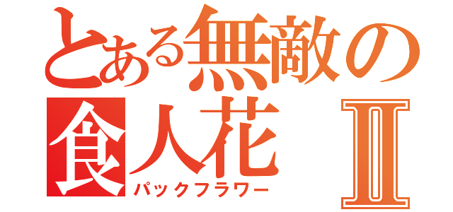 とある無敵の食人花Ⅱ（パックフラワー）