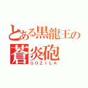 とある黒龍王の蒼炎砲（ＧＯＺＩＬＡ）