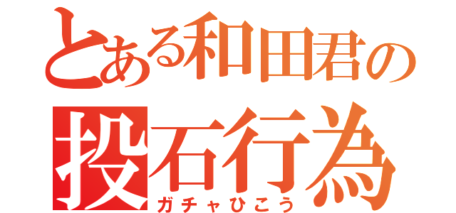 とある和田君の投石行為（ガチャひこう）