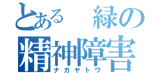 とある 緑の精神障害（ナガヤトワ）