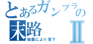 とあるガンプラの末路Ⅱ（地震により落下）