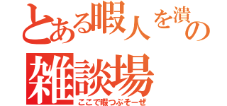 とある暇人を潰すための雑談場（ここで暇つぶそーぜ）