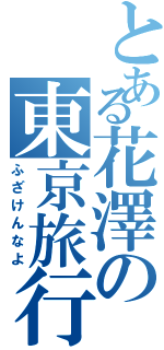 とある花澤の東京旅行（ふざけんなよ）