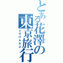 とある花澤の東京旅行（ふざけんなよ）