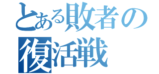 とある敗者の復活戦（）