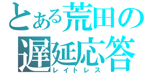 とある荒田の遅延応答（レイトレス）