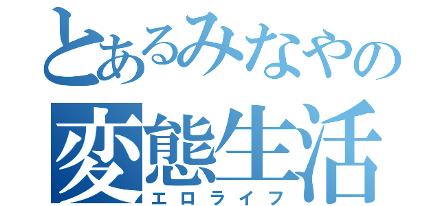 とあるみなやの変態生活（エロライフ）