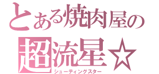 とある焼肉屋の超流星☆彡（シューティングスター）