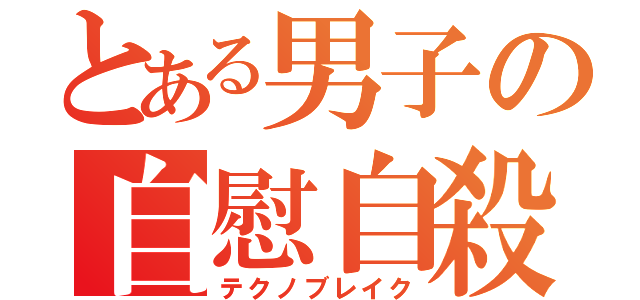 とある男子の自慰自殺（テクノブレイク）