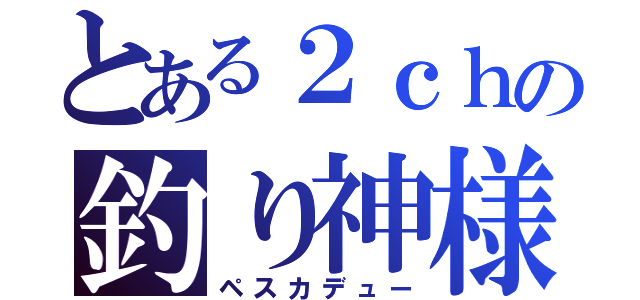 とある２ｃｈの釣り神様（ペスカデュー）