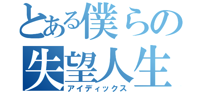 とある僕らの失望人生（アイディックス）