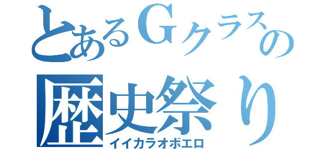 とあるＧクラスの歴史祭り（イイカラオボエロ）