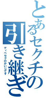 とあるセクチの引き継ぎ（ディベセクのかいじです）