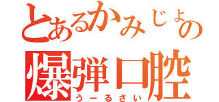 とあるかみじょの爆弾口腔（うーるさい）