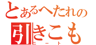 とあるへたれの引きこもり（ニート）