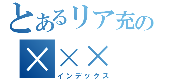 とあるリア充の×××（インデックス）