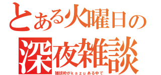 とある火曜日の深夜雑談（雑談枠がｋａｚｕある中で）