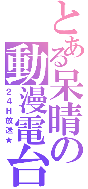 とある呆晴の動漫電台（２４Ｈ放送★）