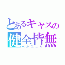 とあるキャスの健全皆無（ヘルスニル）