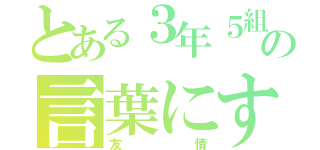 とある３年５組の言葉にすれば（友情）