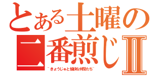 とある土曜の二番煎じⅡ（~きょうじゅと愉快な仲間たち~）