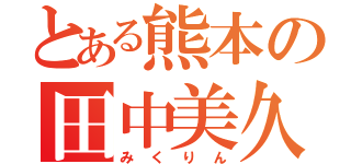 とある熊本の田中美久（みくりん）