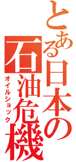 とある日本の石油危機（オイルショック）