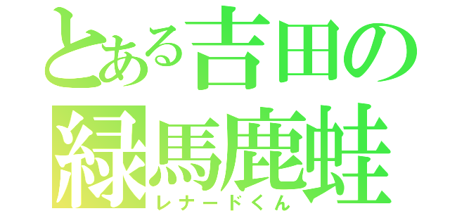 とある吉田の緑馬鹿蛙（レナードくん）