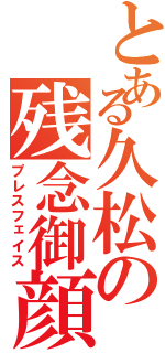 とある久松の残念御顔（プレスフェイス）