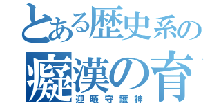 とある歴史系の癡漢の育銘（迎曦守護神）