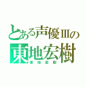 とある声優Ⅲの東地宏樹（東地宏樹）