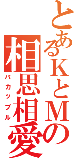 とあるＫとＭの相思相愛（バカップル）