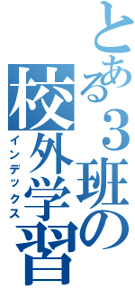 とある３班の校外学習（インデックス）