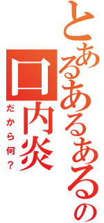 とあるあるあるの口内炎（だから何？）