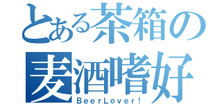 とある茶箱の麦酒嗜好！（ＢｅｅｒＬｏｖｅｒ！）