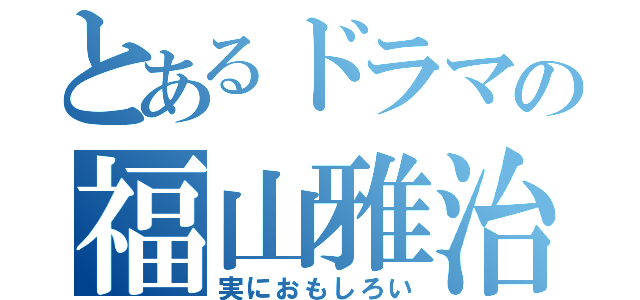 とあるドラマの福山雅治（実におもしろい）